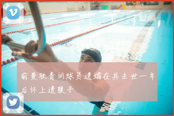 前曼联青训球员遗孀在其去世一年后怀上遗腹子