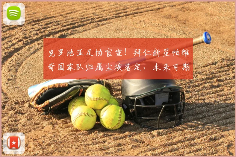 克罗地亚足协官宣！拜仁新星帕维奇国家队归属尘埃落定，未来可期
