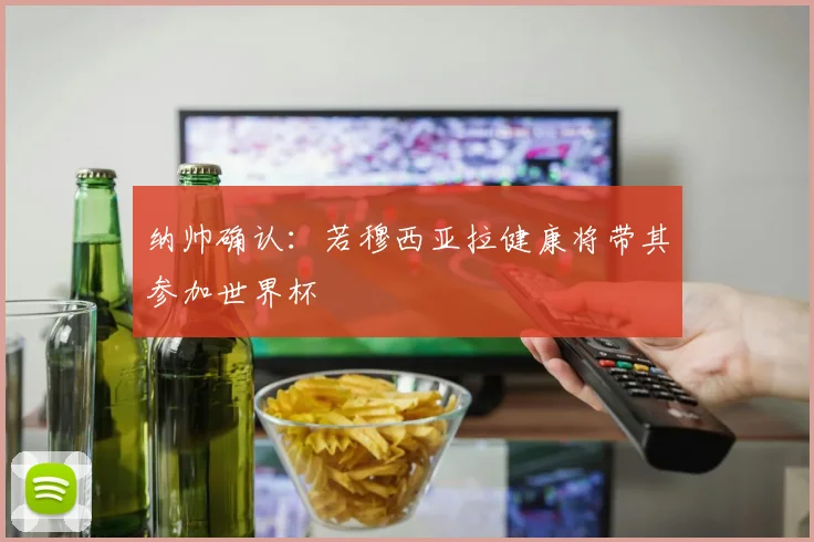纳帅确认:若穆西亚拉健康将带其参加世界杯