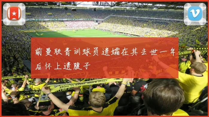 前曼联青训球员遗孀在其去世一年后怀上遗腹子