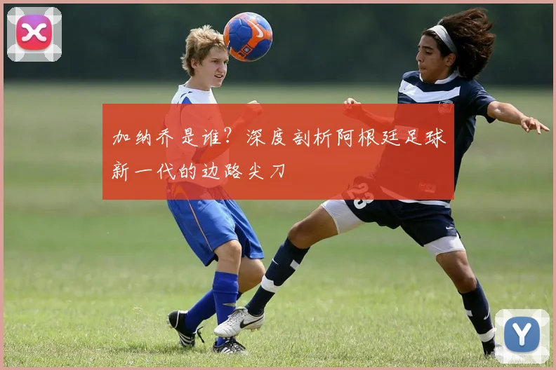 加纳乔是谁?深度剖析阿根廷足球新一代的边路尖刀