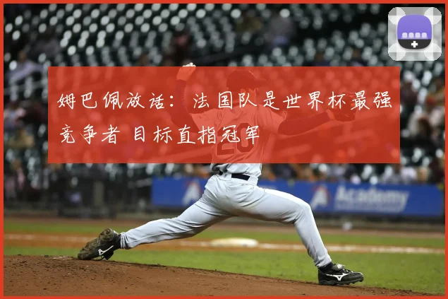 姆巴佩放话:法国队是世界杯最强竞争者 目标直指冠军