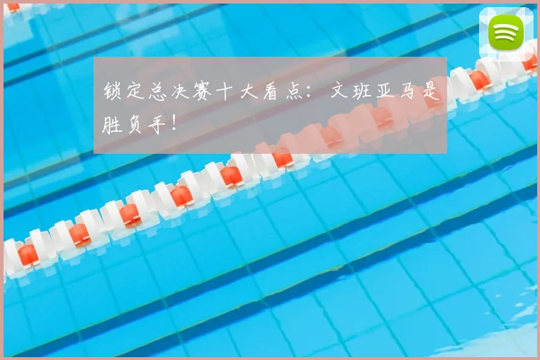 锁定总决赛十大看点:文班亚马是胜负手!