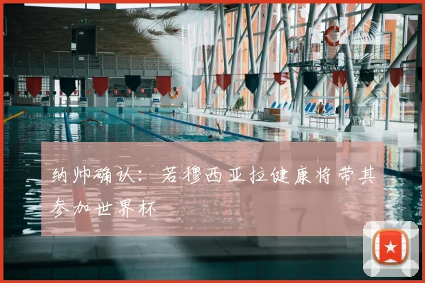 纳帅确认:若穆西亚拉健康将带其参加世界杯