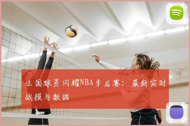 法国球员闪耀NBA季后赛:最新实时战报与数据