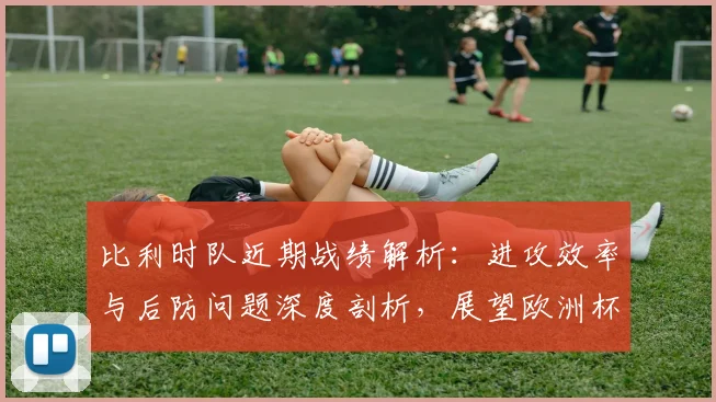 比利时队近期战绩解析:进攻效率与后防问题深度剖析,展望欧洲杯前景