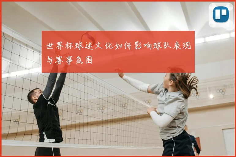 世界杯球迷文化如何影响球队表现与赛事氛围