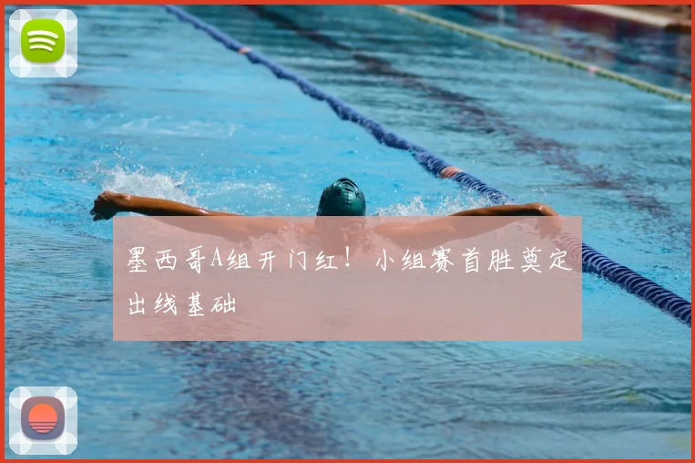 墨西哥A组开门红！小组赛首胜奠定出线基础