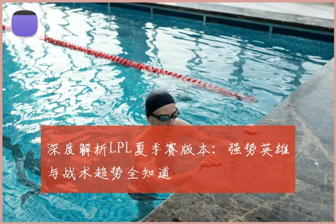 深度解析LPL夏季赛版本:强势英雄与战术趋势全知道