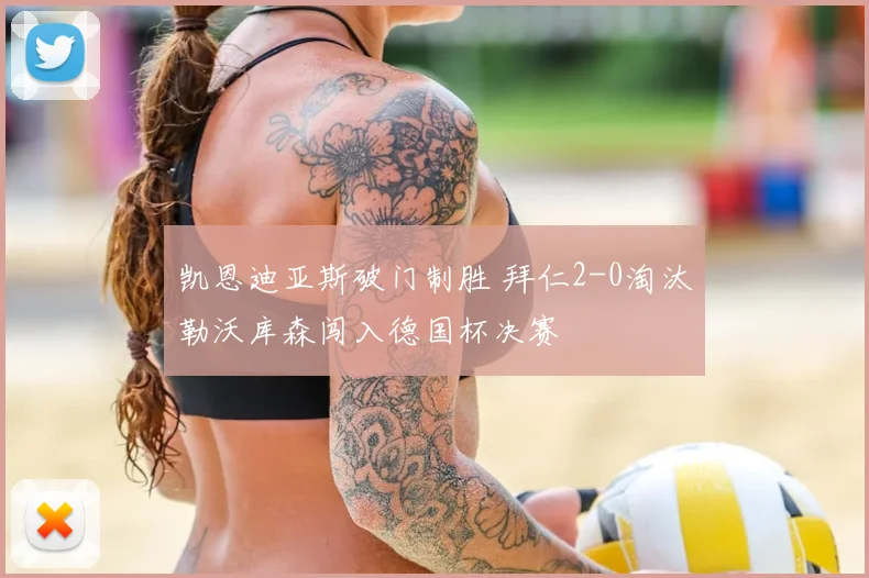 凯恩迪亚斯破门制胜 拜仁2-0淘汰勒沃库森闯入德国杯决赛
