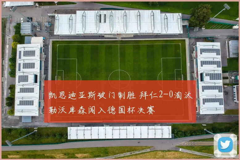 凯恩迪亚斯破门制胜 拜仁2-0淘汰勒沃库森闯入德国杯决赛
