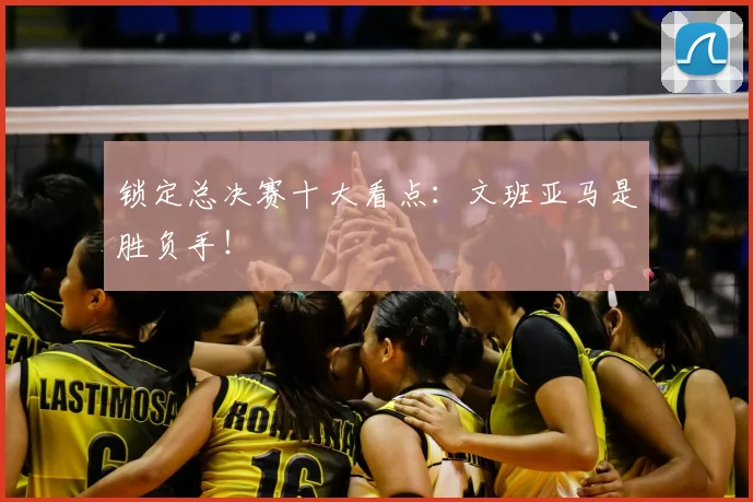 锁定总决赛十大看点：文班亚马是胜负手！