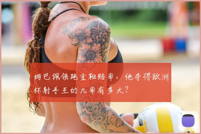姆巴佩领跑金靴赔率，他夺得欧洲杯射手王的几率有多大？