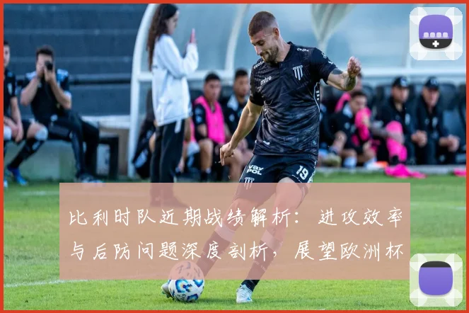 比利时队近期战绩解析：进攻效率与后防问题深度剖析，展望欧洲杯前景
