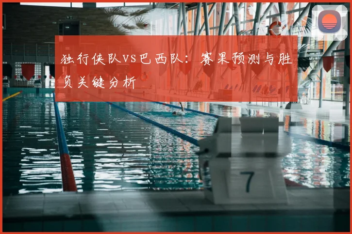 独行侠队vs巴西队:赛果预测与胜负关键分析