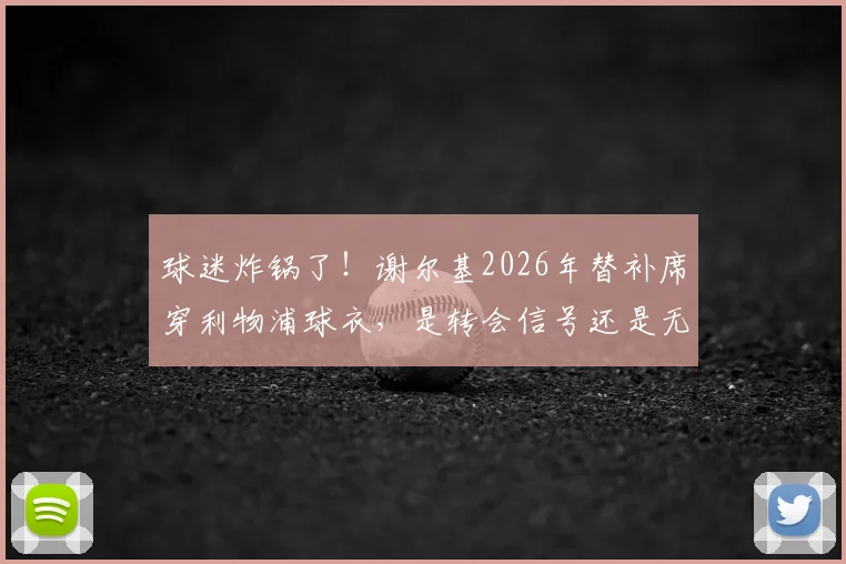 球迷炸锅了！谢尔基2026年替补席穿利物浦球衣，是转会信号还是无心之举？背后真相全解析