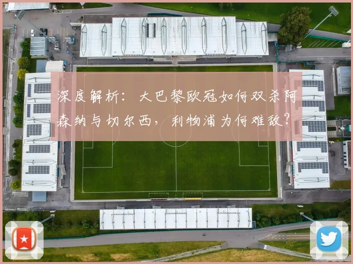 深度解析：大巴黎欧冠如何双杀阿森纳与切尔西，利物浦为何难敌？
