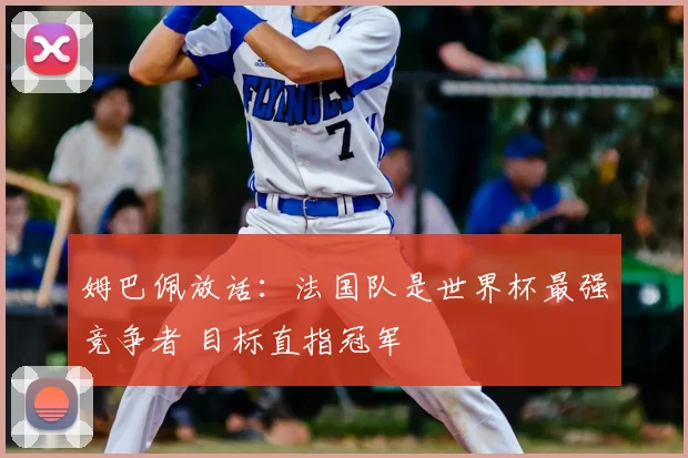 姆巴佩放话:法国队是世界杯最强竞争者 目标直指冠军